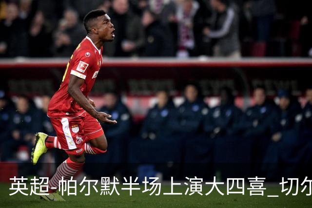 英超-帕尔默半场上演大四喜 切尔西4-2布莱顿